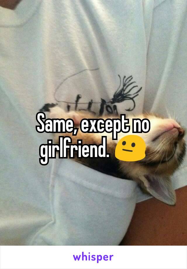 Same, except no girlfriend. 😐