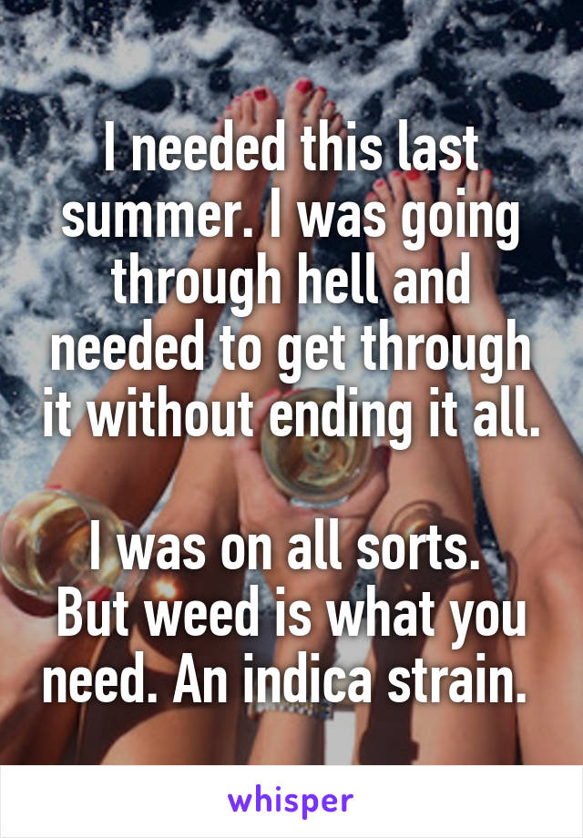 I needed this last summer. I was going through hell and needed to get through it without ending it all. 
I was on all sorts. 
But weed is what you need. An indica strain. 