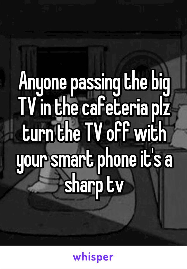 Anyone passing the big TV in the cafeteria plz turn the TV off with your smart phone it's a sharp tv