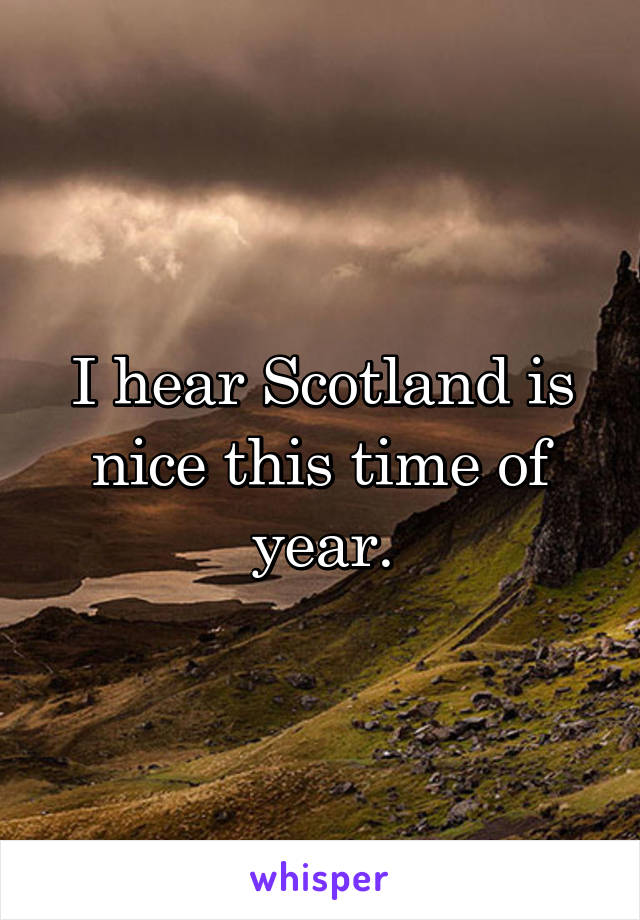 I hear Scotland is nice this time of year.