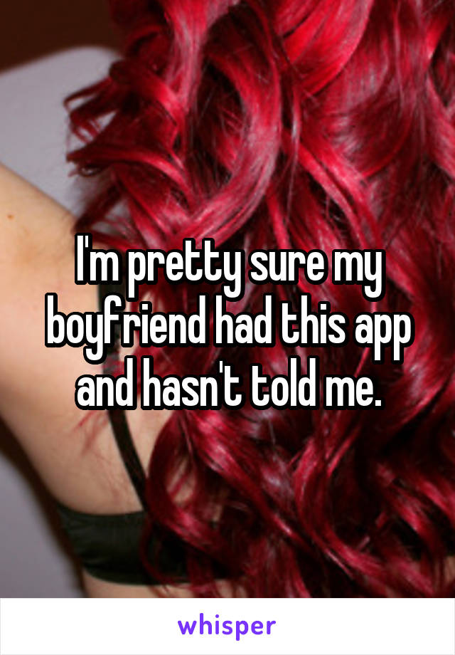 I'm pretty sure my boyfriend had this app and hasn't told me.