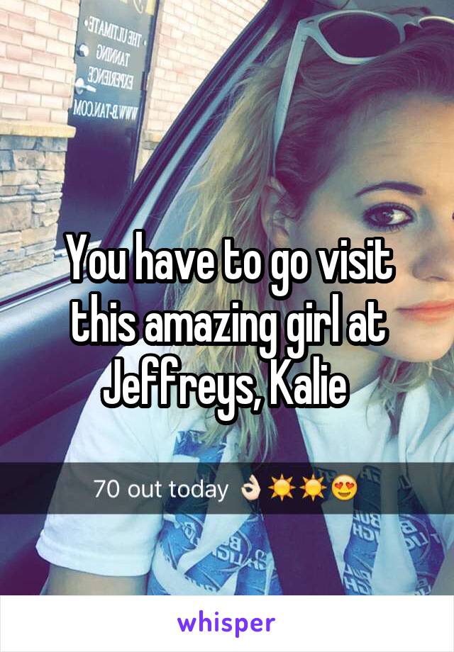 You have to go visit this amazing girl at Jeffreys, Kalie 