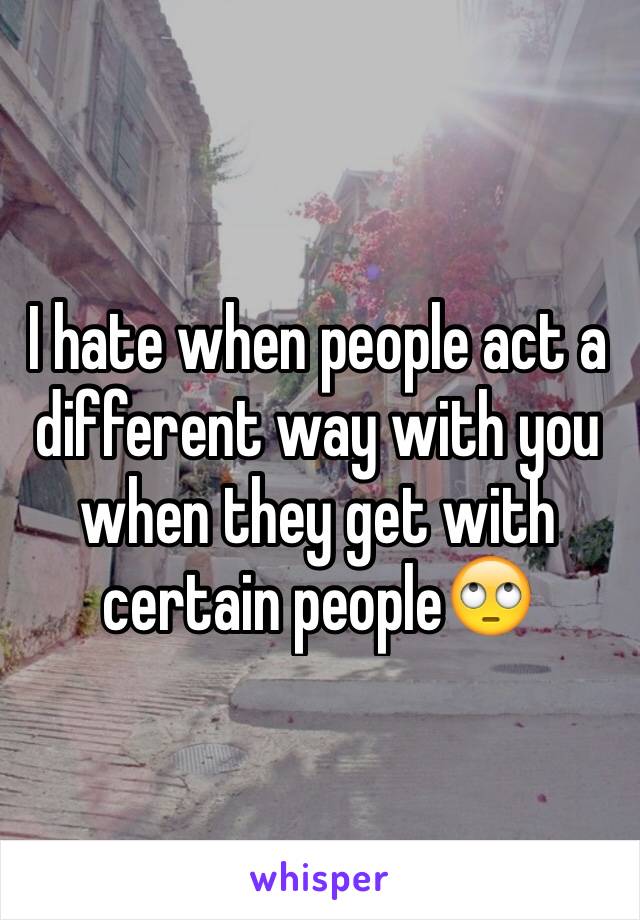 I hate when people act a different way with you when they get with certain people🙄