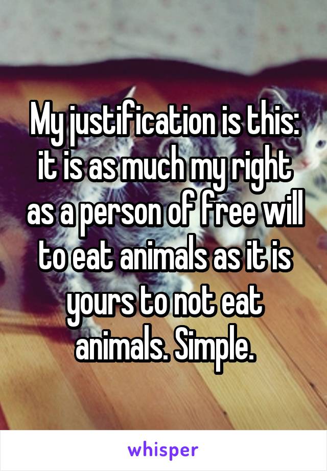 My justification is this: it is as much my right as a person of free will to eat animals as it is yours to not eat animals. Simple.