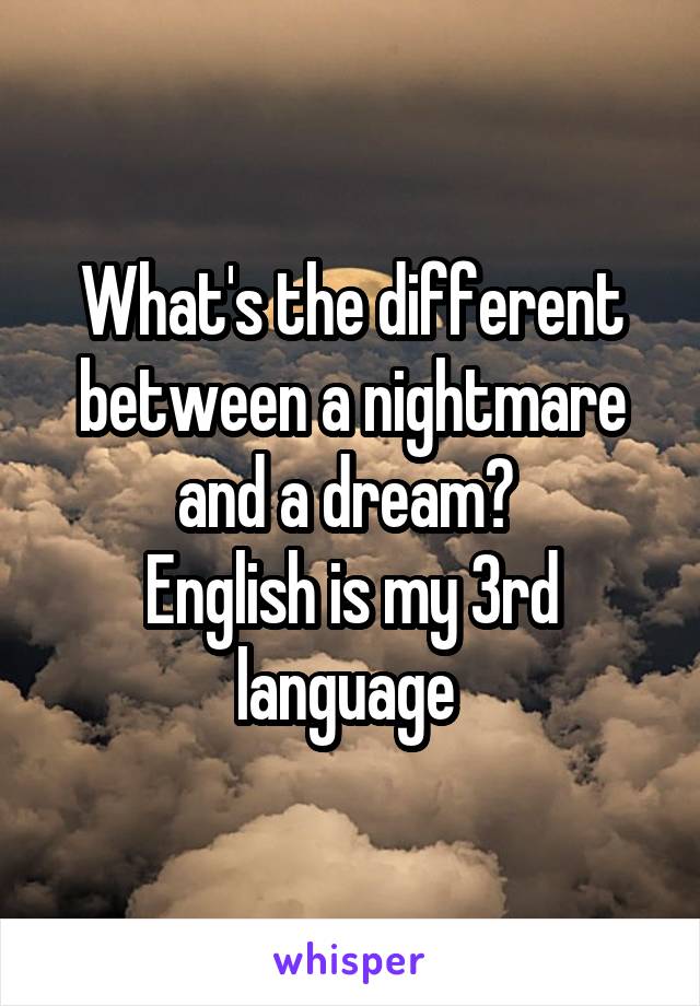 What's the different between a nightmare and a dream? 
English is my 3rd language 