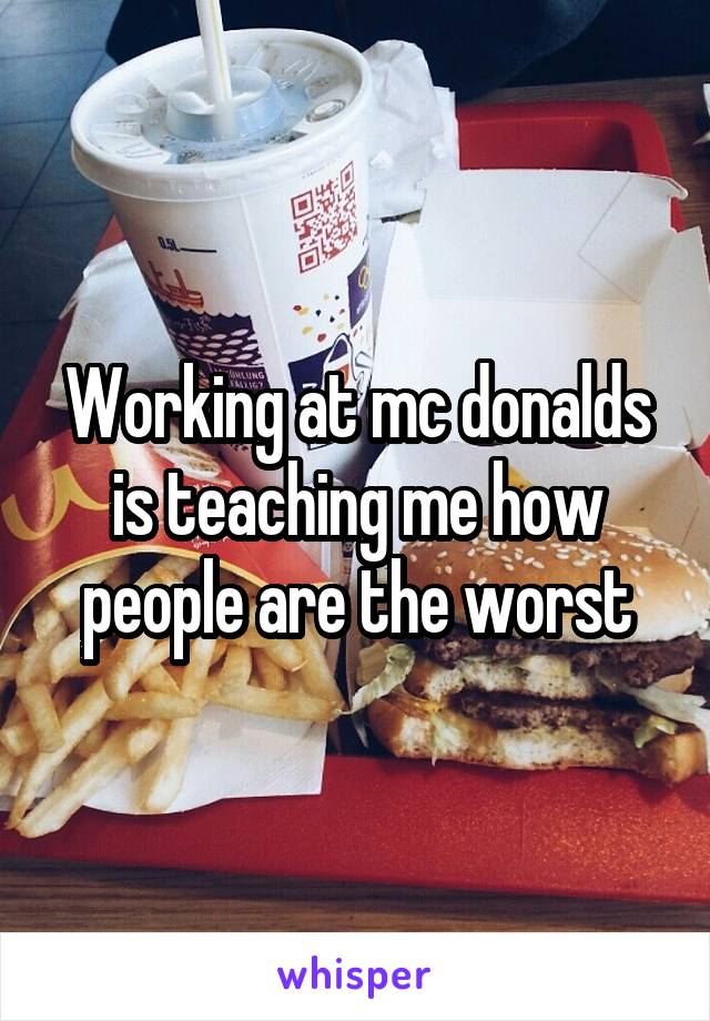 Working at mc donalds is teaching me how people are the worst