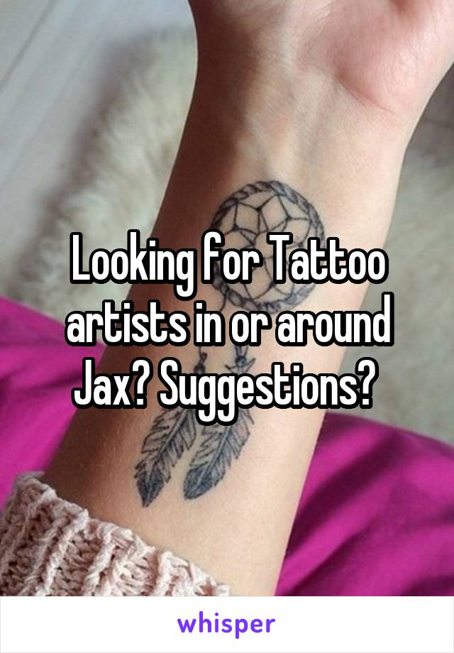 Looking for Tattoo artists in or around Jax? Suggestions? 