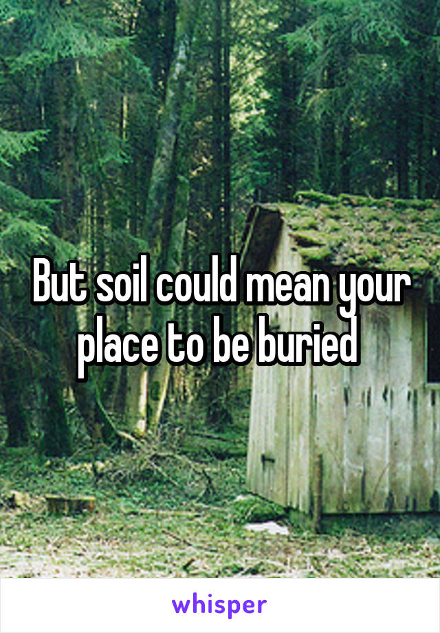 But soil could mean your place to be buried 