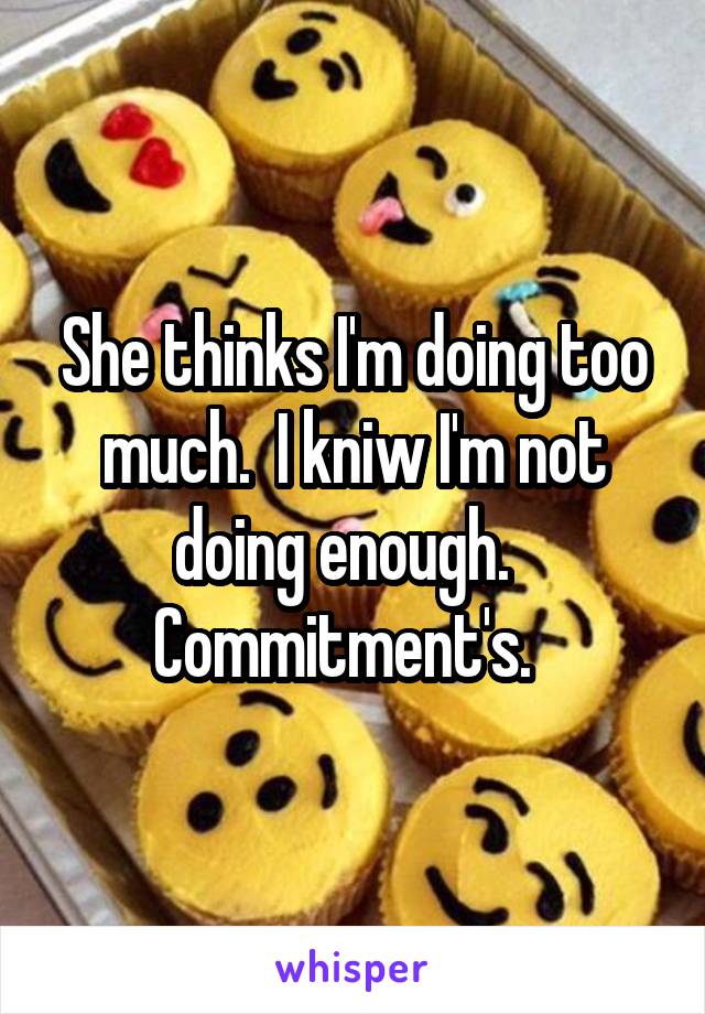 She thinks I'm doing too much.  I kniw I'm not doing enough.  
Commitment's.  