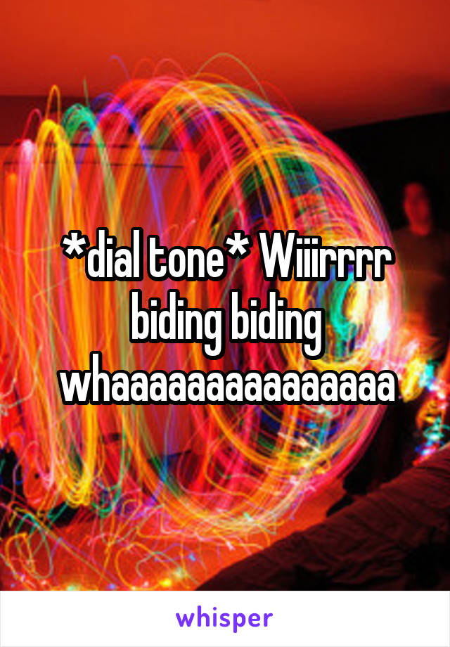 *dial tone* Wiiirrrr biding biding whaaaaaaaaaaaaaaa