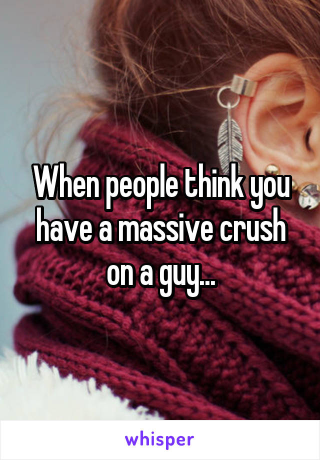 When people think you have a massive crush on a guy...