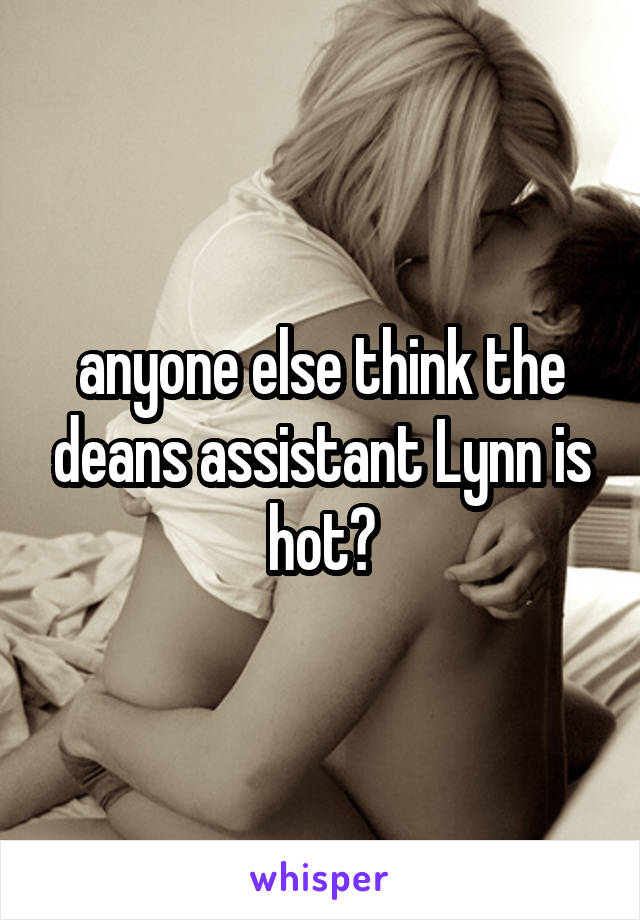 anyone else think the deans assistant Lynn is hot?