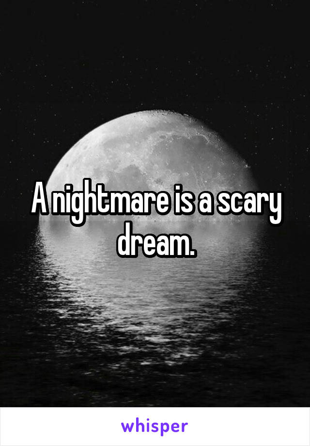 A nightmare is a scary dream.