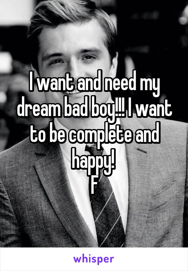 I want and need my dream bad boy!!! I want to be complete and happy! 
F