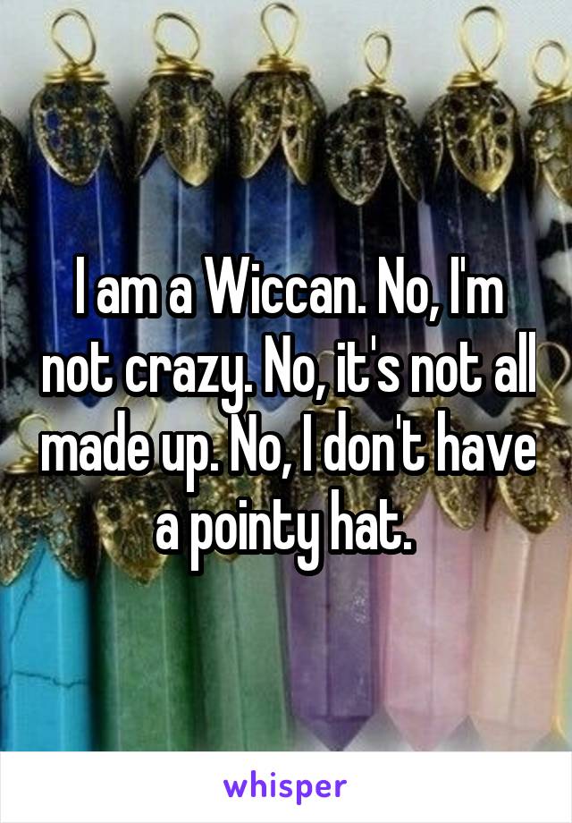 I am a Wiccan. No, I'm not crazy. No, it's not all made up. No, I don't have a pointy hat. 