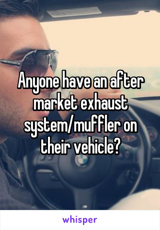 Anyone have an after market exhaust system/muffler on their vehicle?