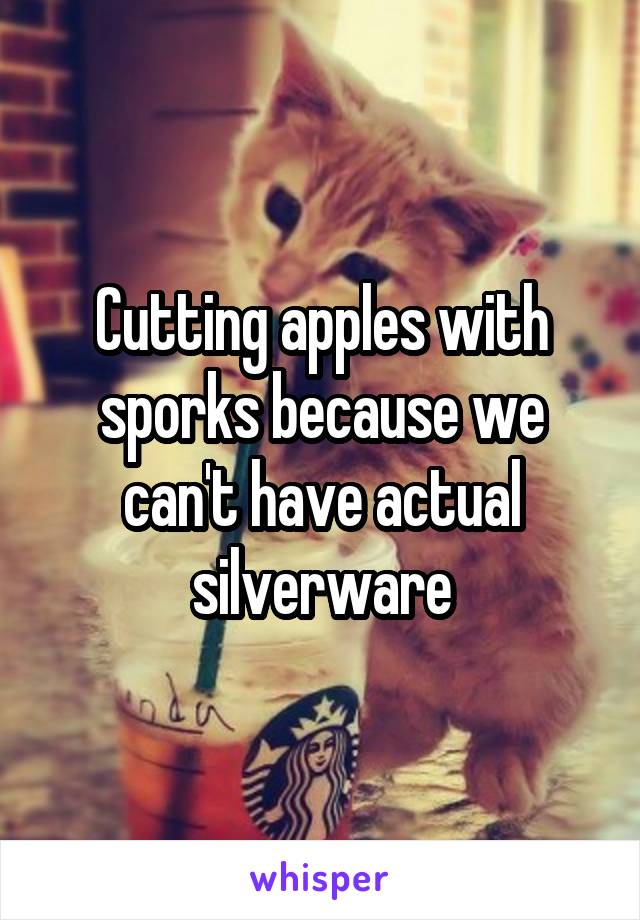 Cutting apples with sporks because we can't have actual silverware