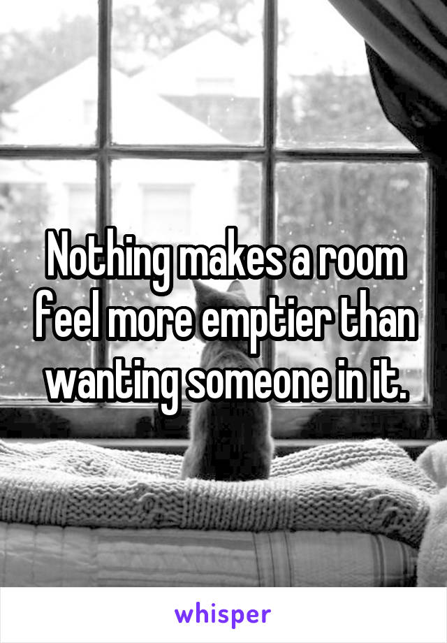 Nothing makes a room feel more emptier than wanting someone in it.