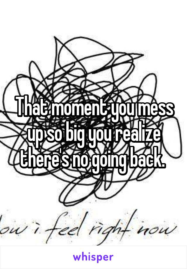 That moment you mess up so big you realize there's no going back. 