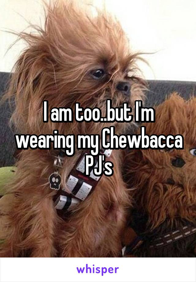 I am too..but I'm wearing my Chewbacca PJ's