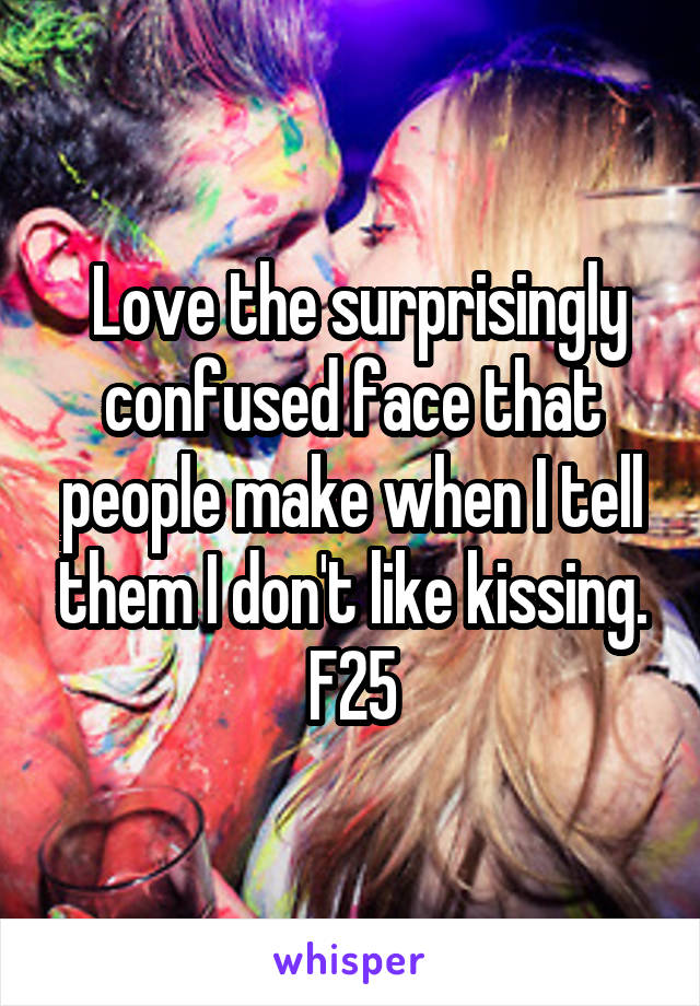  Love the surprisingly confused face that people make when I tell them I don't like kissing. F25