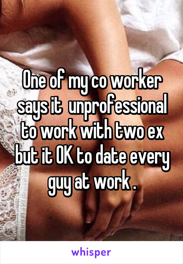 One of my co worker says it  unprofessional to work with two ex but it OK to date every guy at work .