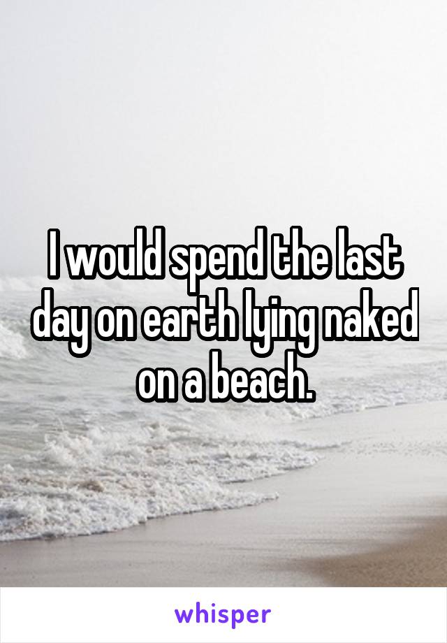 I would spend the last day on earth lying naked on a beach.