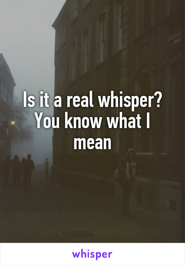 Is it a real whisper?
You know what I mean
