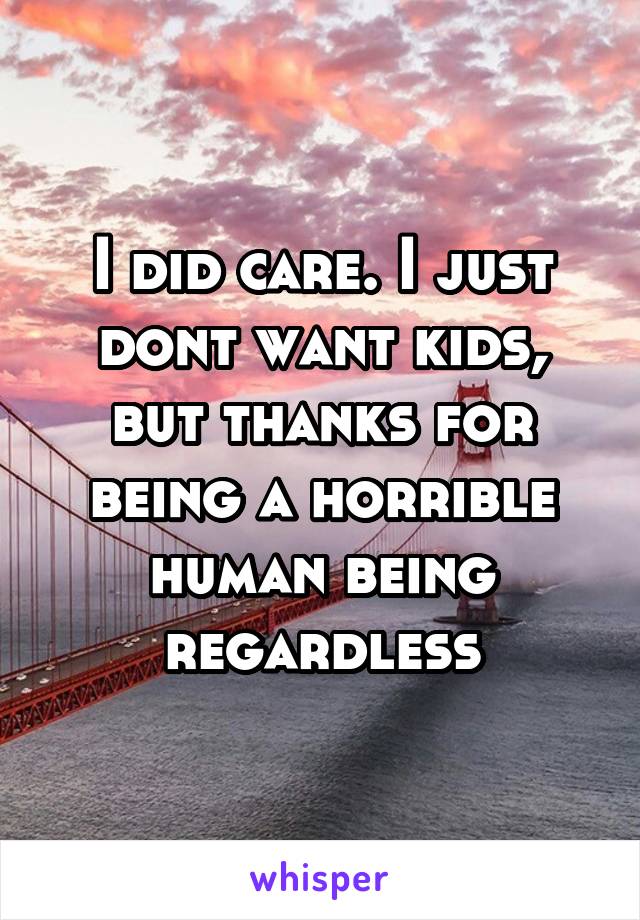 I did care. I just dont want kids, but thanks for being a horrible human being regardless