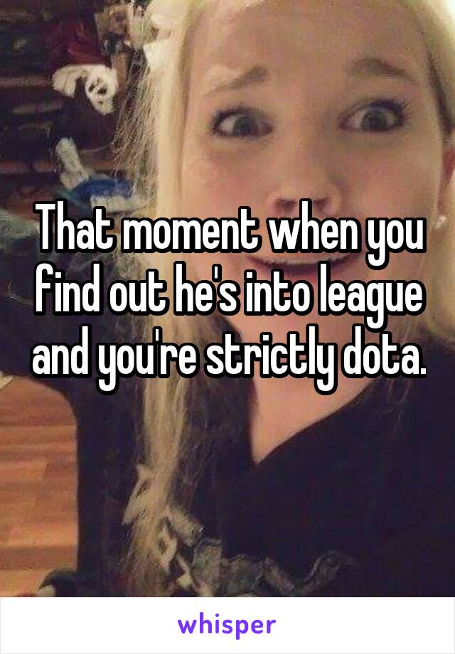 That moment when you find out he's into league and you're strictly dota. 