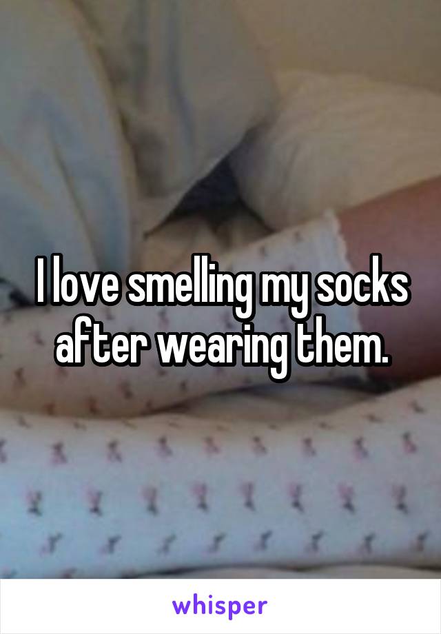 I love smelling my socks after wearing them.