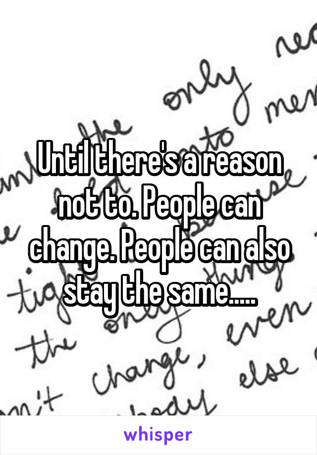 Until there's a reason not to. People can change. People can also stay the same.....