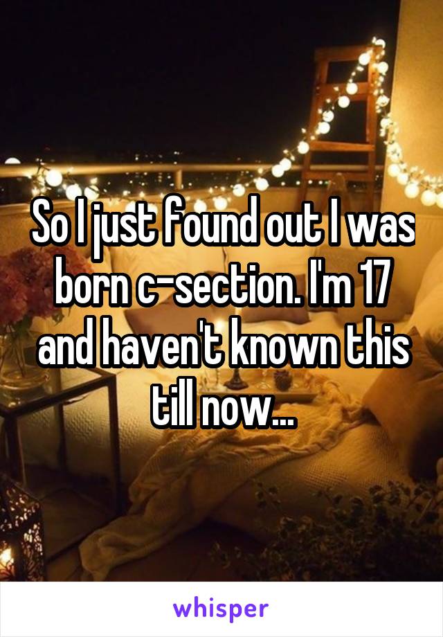 So I just found out I was born c-section. I'm 17 and haven't known this till now...