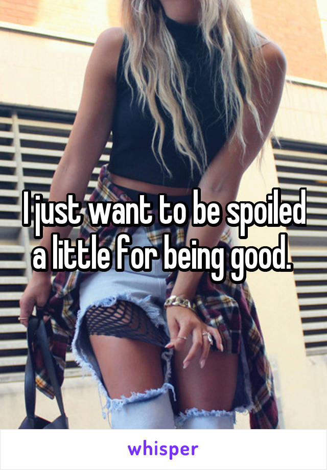 I just want to be spoiled a little for being good. 