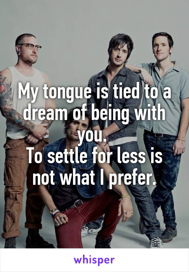 My tongue is tied to a dream of being with you. 
To settle for less is not what I prefer.