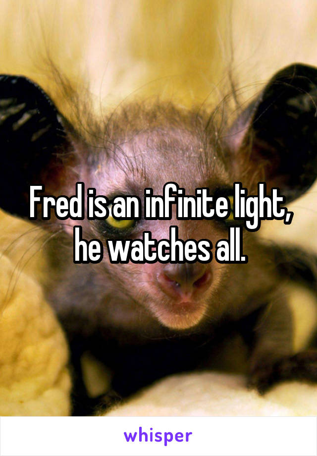 Fred is an infinite light, he watches all.