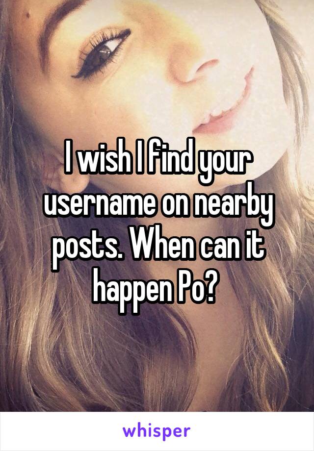 I wish I find your username on nearby posts. When can it happen Po? 