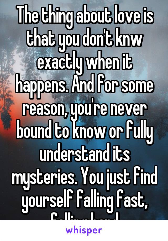 The thing about love is that you don't knw exactly when it happens. And for some reason, you're never bound to know or fully understand its mysteries. You just find yourself falling fast, falling hard