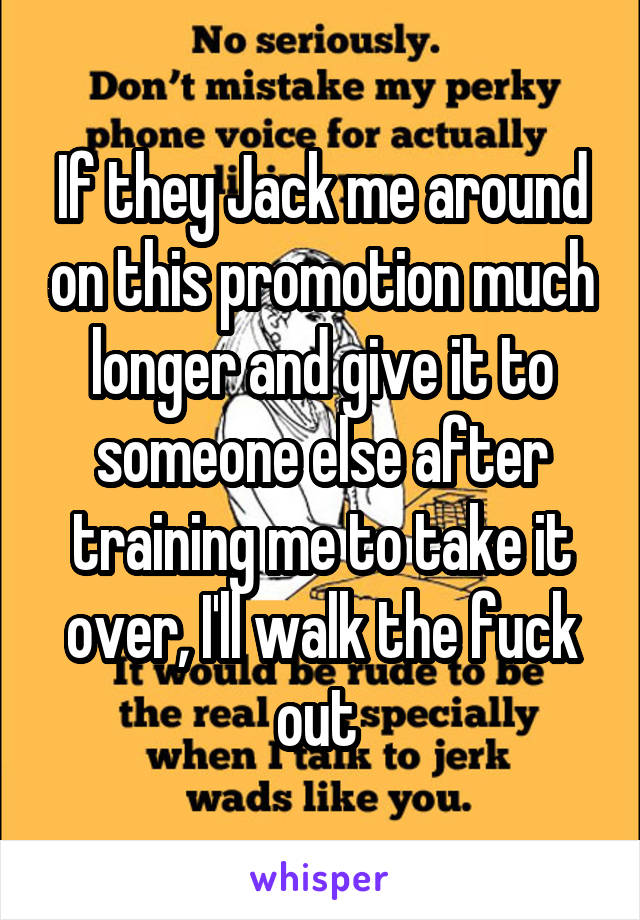 If they Jack me around on this promotion much longer and give it to someone else after training me to take it over, I'll walk the fuck out 