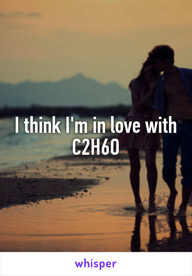 I think I'm in love with C2H6O