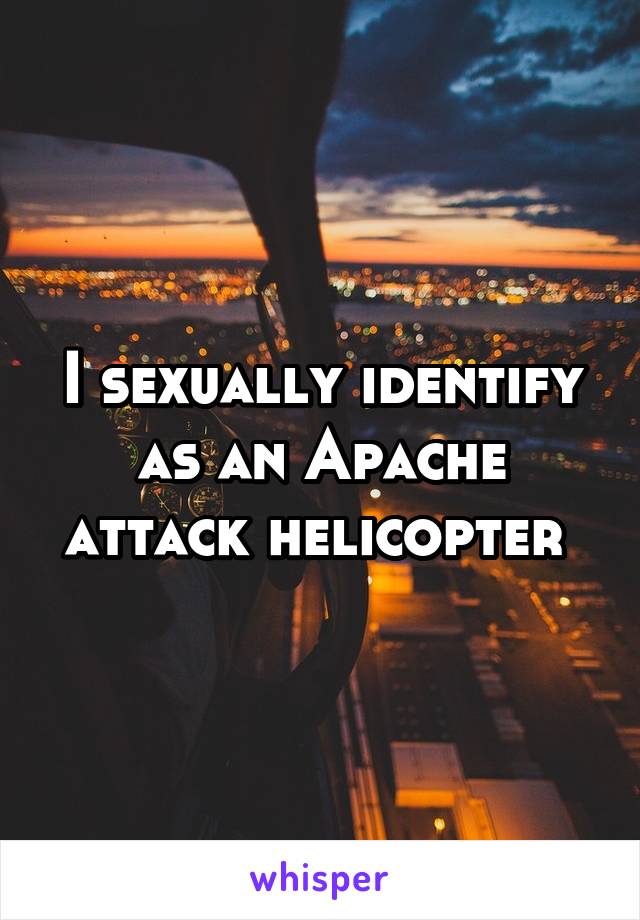 I sexually identify as an Apache attack helicopter 