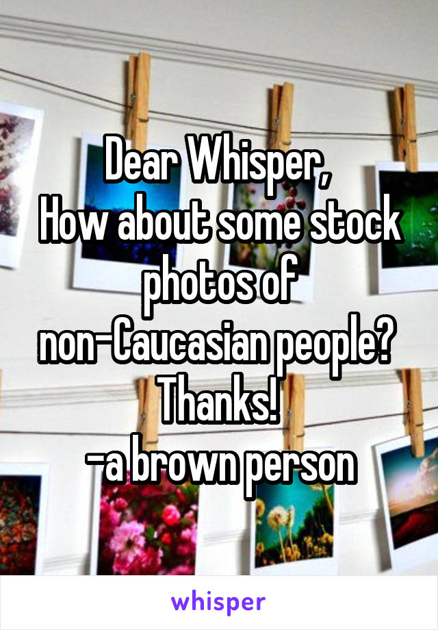 Dear Whisper, 
How about some stock photos of non-Caucasian people? 
Thanks! 
-a brown person