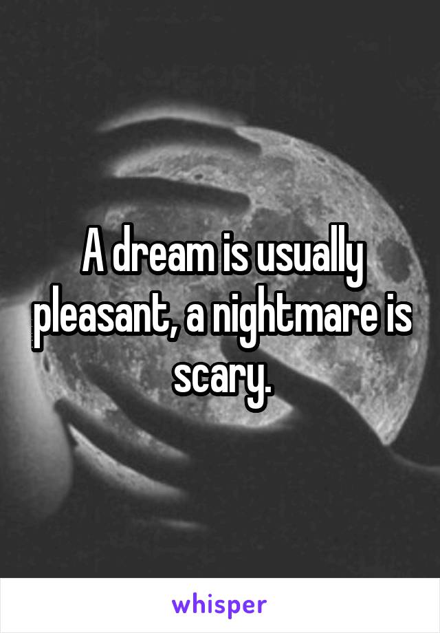 A dream is usually pleasant, a nightmare is scary.