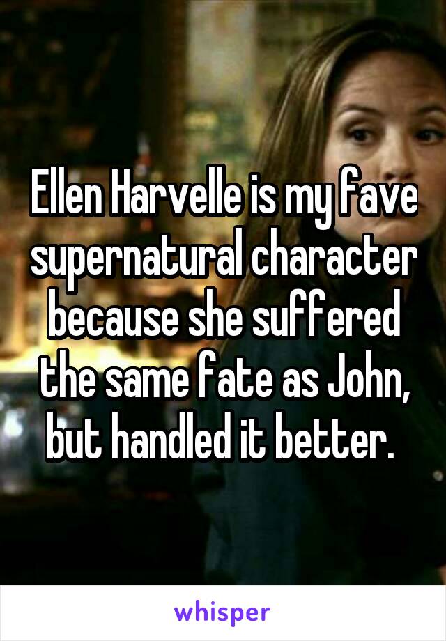 Ellen Harvelle is my fave supernatural character because she suffered the same fate as John, but handled it better. 