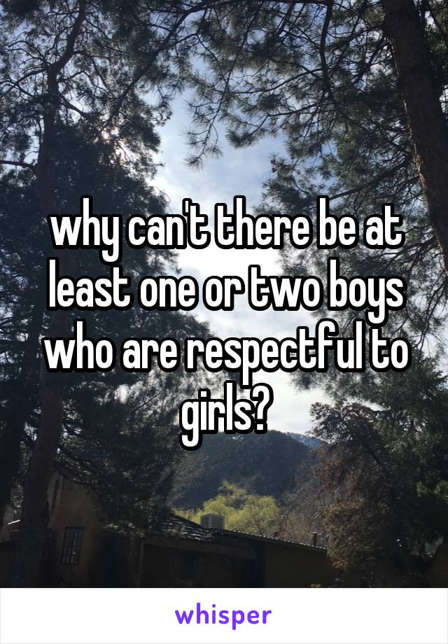 why can't there be at least one or two boys who are respectful to girls?