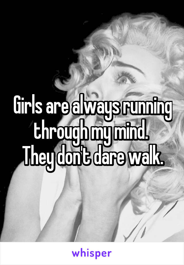 Girls are always running through my mind. 
They don't dare walk.