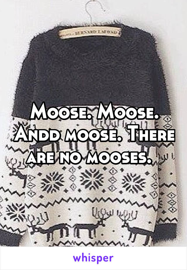 Moose. Moose. Andd moose. There are no mooses.  