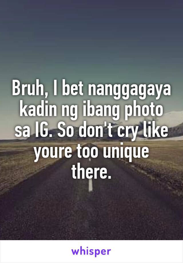 Bruh, I bet nanggagaya kadin ng ibang photo sa IG. So don't cry like youre too unique there.