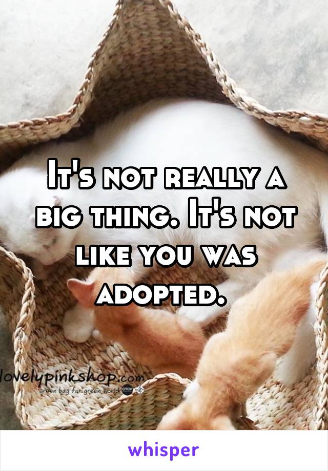 It's not really a big thing. It's not like you was adopted. 