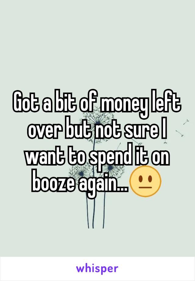 Got a bit of money left over but not sure I want to spend it on booze again...😐